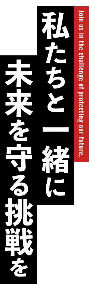 Join us in the challenge of protecting our future.私たちと一緒に未来を守る挑戦を