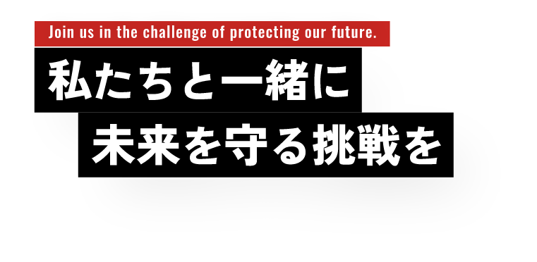 Join us in the challenge of protecting our future.私たちと一緒に未来を守る挑戦を