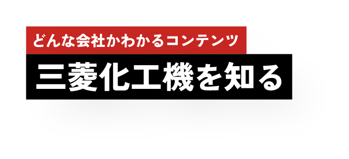どんな会社かわかるコンテンツ 三菱化工機を知る